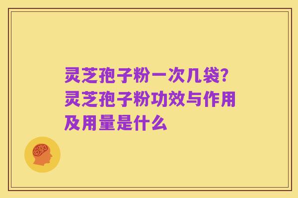 灵芝孢子粉一次几袋?灵芝孢子粉功效与作用及用量是什么