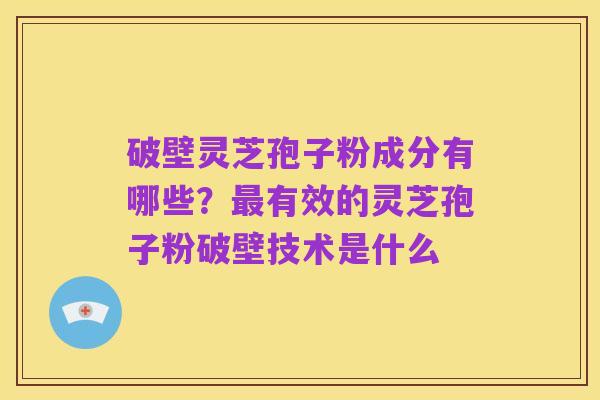 破壁灵芝孢子粉成分有哪些?最有效的灵芝孢子粉破壁技术是什么