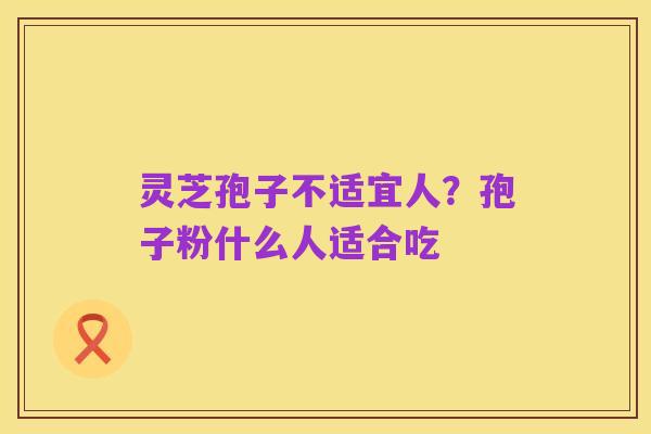 灵芝孢子不适宜人？孢子粉什么人适合吃