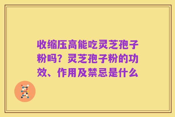 收缩压高能吃灵芝孢子粉吗？灵芝孢子粉的功效、作用及禁忌是什么