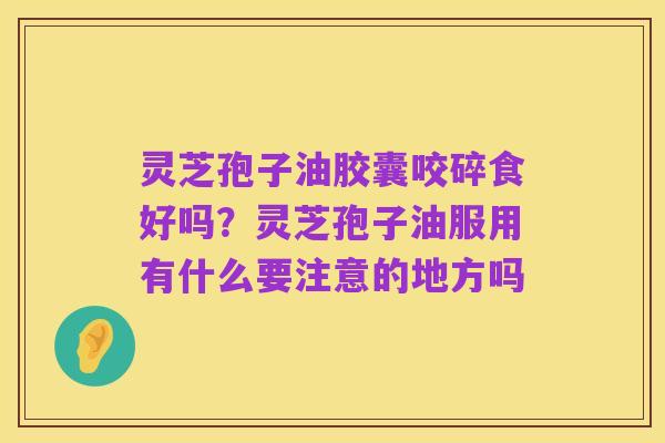 灵芝孢子油胶囊咬碎食好吗?灵芝孢子油服用有什么要注意的地方吗