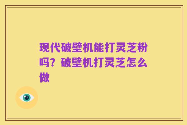 现代破壁机能打灵芝粉吗?破壁机打灵芝怎么做