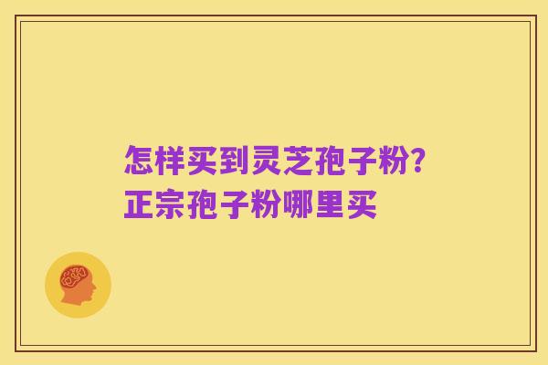 怎样买到灵芝孢子粉？正宗孢子粉哪里买