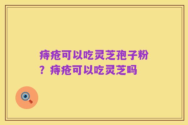痔疮可以吃灵芝孢子粉？痔疮可以吃灵芝吗