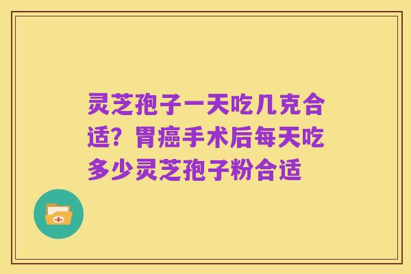 灵芝孢子一天吃几克合适?胃癌手术后每天吃多少灵芝孢子粉合适