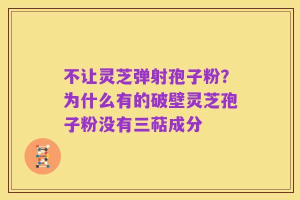 不让灵芝弹射孢子粉?为什么有的破壁灵芝孢子粉没有三萜成分