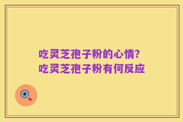 吃灵芝孢子粉的心情?吃灵芝孢子粉有何反应