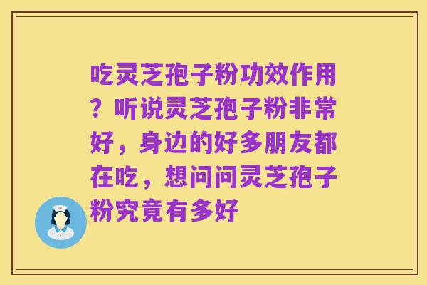 吃灵芝孢子粉功效作用？听说灵芝孢子粉非常好，身边的好多朋友都在吃，想问问灵芝孢子粉究竟有多好