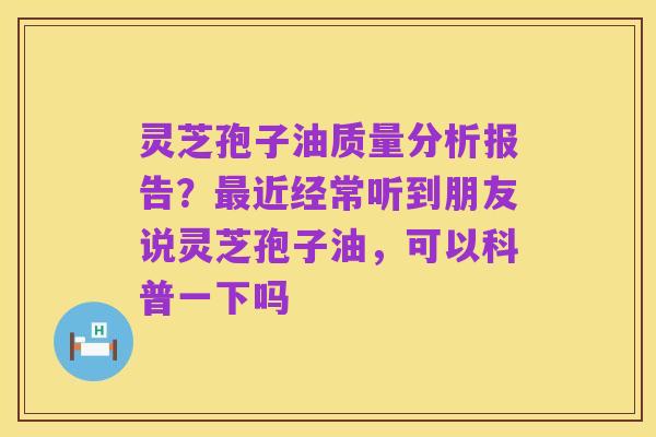 灵芝孢子油质量分析报告?最近经常听到朋友说灵芝孢子油,可以科普一下吗