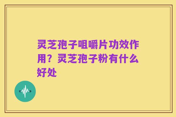 灵芝孢子咀嚼片功效作用？灵芝孢子粉有什么好处