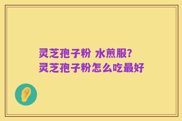 灵芝孢子粉 水煎服?灵芝孢子粉怎么吃最好
