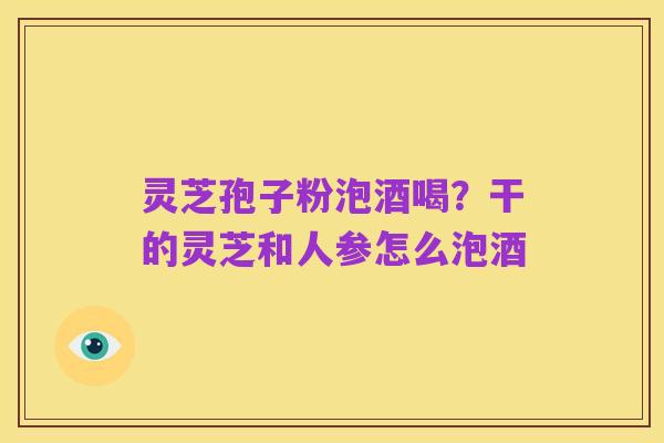 灵芝孢子粉泡酒喝?干的灵芝和人参怎么泡酒