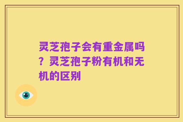 灵芝孢子会有重金属吗?灵芝孢子粉有机和无机的区别