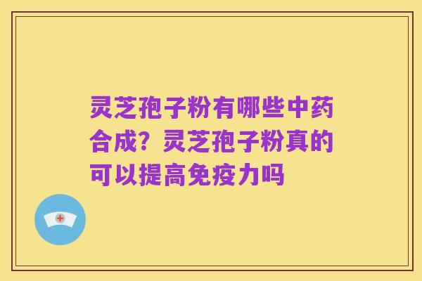 灵芝孢子粉有哪些中药合成?灵芝孢子粉真的可以提高免疫力吗