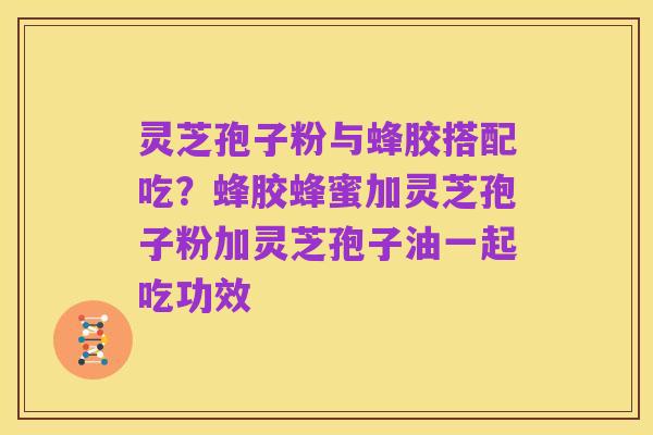 灵芝孢子粉与蜂胶搭配吃?蜂胶蜂蜜加灵芝孢子粉加灵芝孢子油一起吃功效