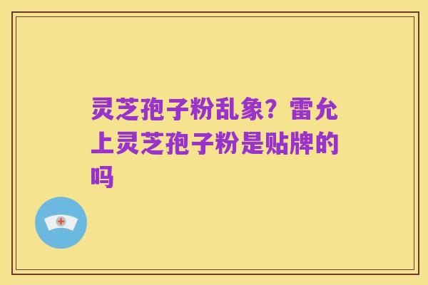 灵芝孢子粉乱象?雷允上灵芝孢子粉是贴牌的吗