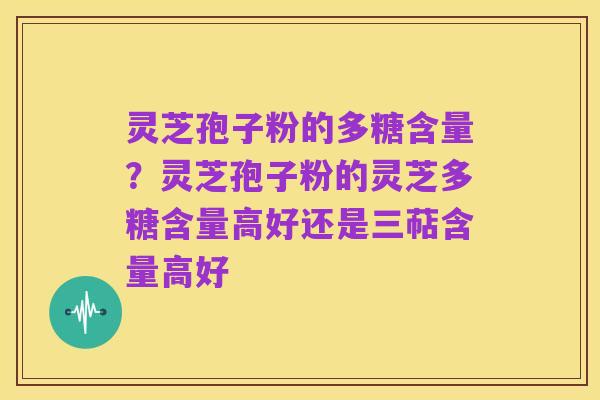 灵芝孢子粉的多糖含量?灵芝孢子粉的灵芝多糖含量高好还是三萜含量高好
