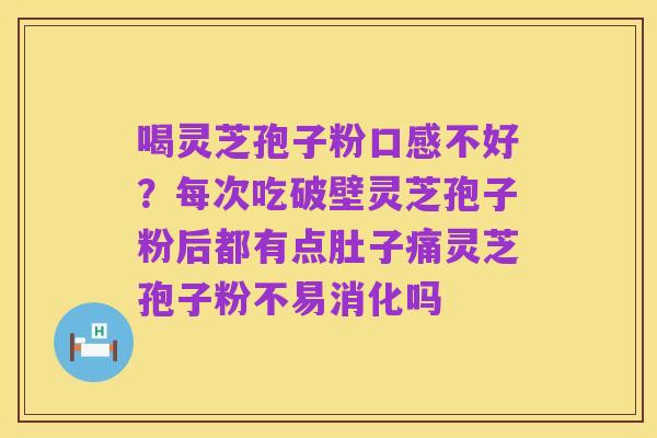 喝灵芝孢子粉口感不好?每次吃破壁灵芝孢子粉后都有点肚子痛灵芝孢子粉不易消化吗