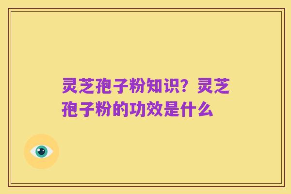 灵芝孢子粉知识?灵芝孢子粉的功效是什么