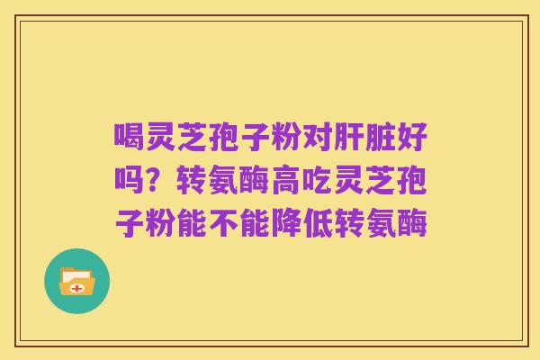 喝灵芝孢子粉对肝脏好吗?转氨酶高吃灵芝孢子粉能不能降低转氨酶