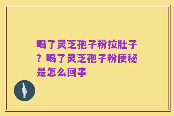 喝了灵芝孢子粉拉肚子?喝了灵芝孢子粉便秘是怎么回事