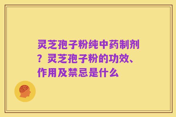 灵芝孢子粉纯中药制剂？灵芝孢子粉的功效、作用及禁忌是什么