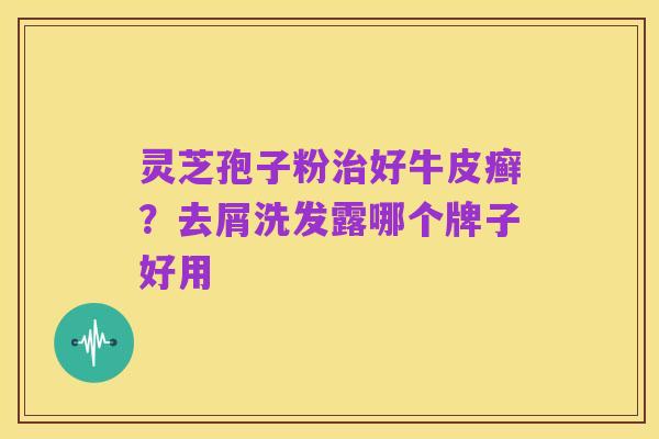 灵芝孢子粉治好牛皮癣?去屑洗发露哪个牌子好用