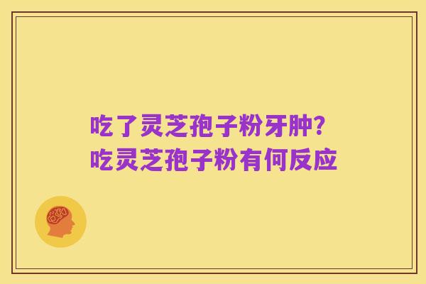 吃了灵芝孢子粉牙肿?吃灵芝孢子粉有何反应