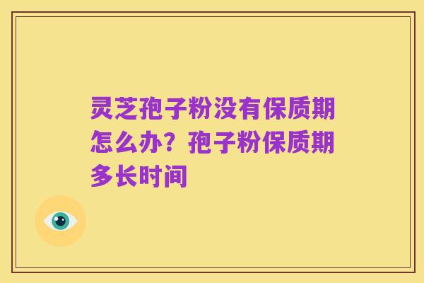 灵芝孢子粉没有保质期怎么办?孢子粉保质期多长时间
