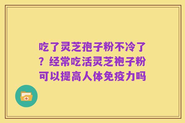 吃了灵芝孢子粉不冷了?经常吃活灵芝袍子粉可以提高人体免疫力吗