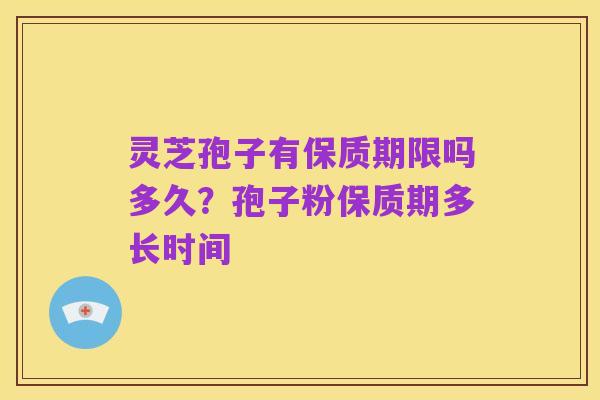 灵芝孢子有保质期限吗多久？孢子粉保质期多长时间