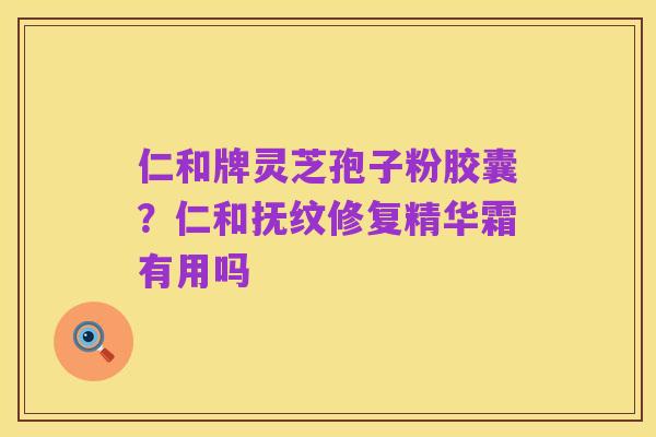 仁和牌灵芝孢子粉胶囊?仁和抚纹修复精华霜有用吗
