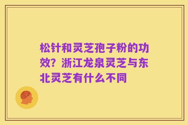 松针和灵芝孢子粉的功效？浙江龙泉灵芝与东北灵芝有什么不同