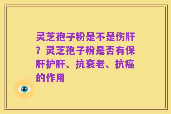 灵芝孢子粉是不是伤肝?灵芝孢子粉是否有保肝护肝、抗衰老、抗癌的作用
