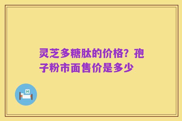 灵芝多糖肽的价格?孢子粉市面售价是多少