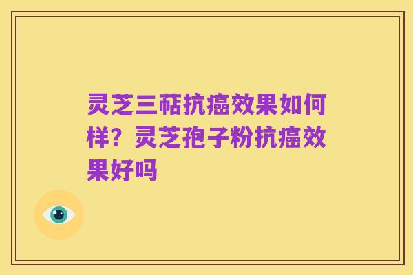 灵芝三萜抗癌效果如何样？灵芝孢子粉抗癌效果好吗