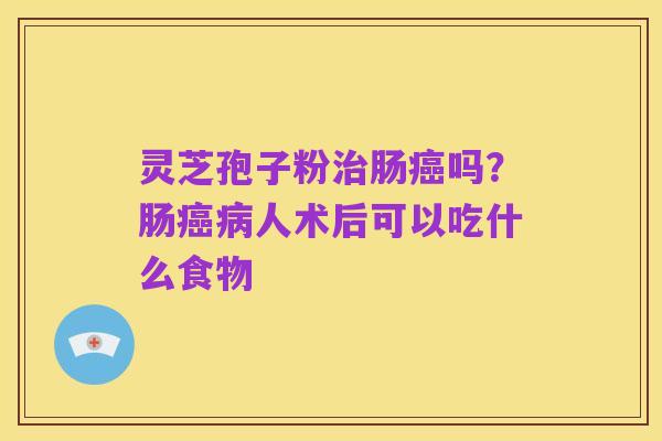 灵芝孢子粉治肠癌吗?肠癌病人术后可以吃什么食物