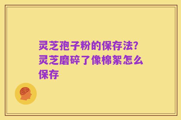 灵芝孢子粉的保存法？灵芝磨碎了像棉絮怎么保存