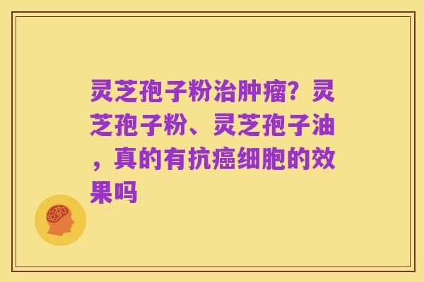 灵芝孢子粉治肿瘤?灵芝孢子粉、灵芝孢子油,真的有抗癌细胞的效果吗