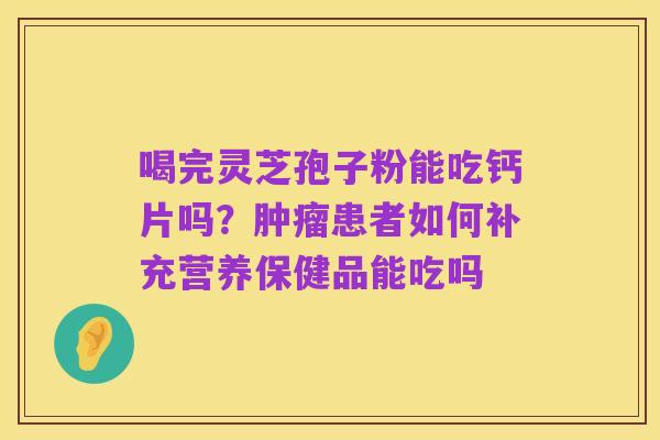 喝完灵芝孢子粉能吃钙片吗？肿瘤患者如何补充营养保健品能吃吗
