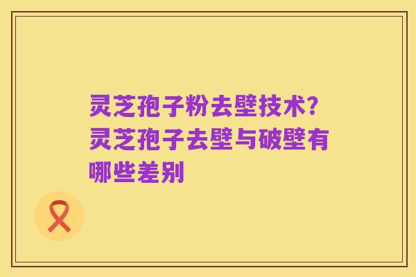 灵芝孢子粉去壁技术?灵芝孢子去壁与破壁有哪些差别