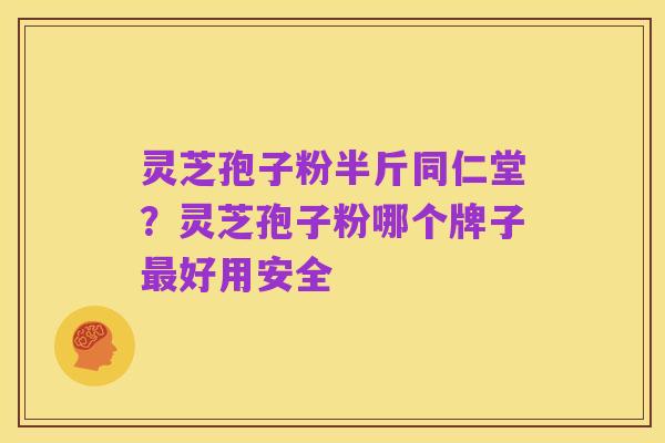 灵芝孢子粉半斤同仁堂?灵芝孢子粉哪个牌子最好用安全