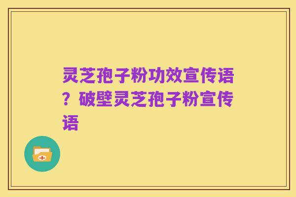 灵芝孢子粉功效宣传语?破壁灵芝孢子粉宣传语