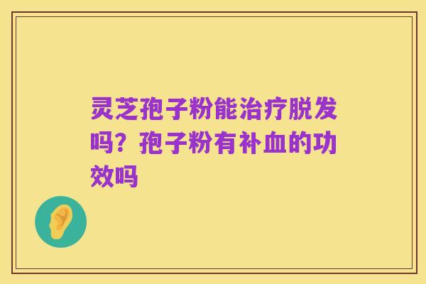 灵芝孢子粉能治疗脱发吗?孢子粉有补血的功效吗