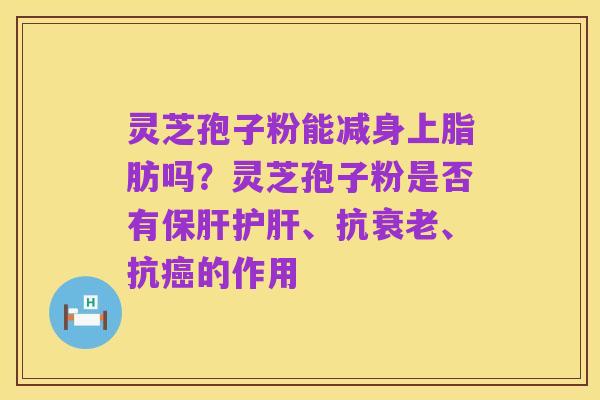灵芝孢子粉能减身上脂肪吗?灵芝孢子粉是否有保肝护肝、抗衰老、抗癌的作用