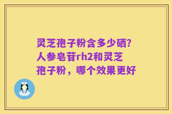 灵芝孢子粉含多少硒？人参皂苷rh2和灵芝孢子粉，哪个效果更好