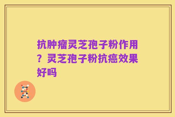 抗肿瘤灵芝孢子粉作用?灵芝孢子粉抗癌效果好吗