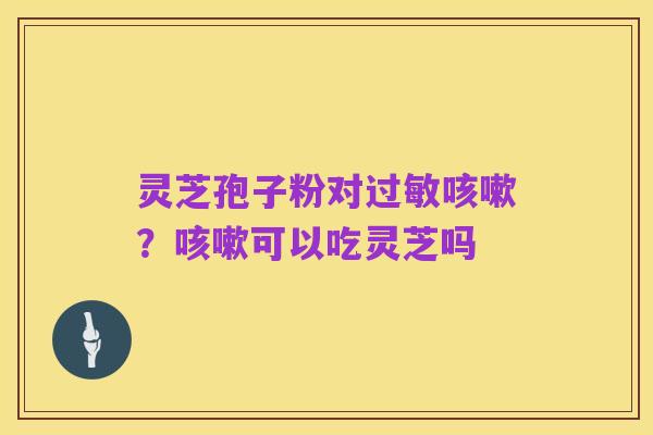 灵芝孢子粉对过敏咳嗽?咳嗽可以吃灵芝吗