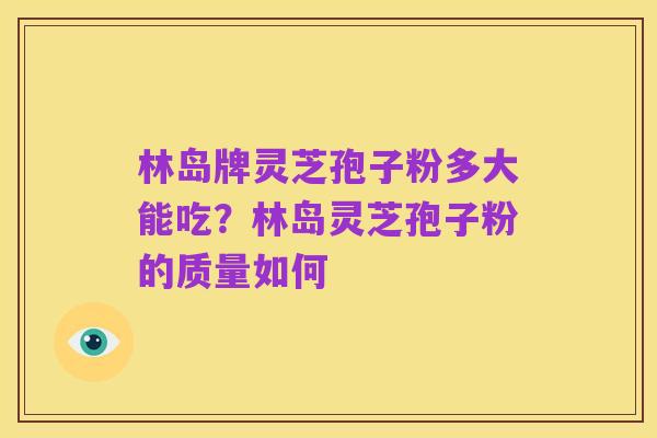 林岛牌灵芝孢子粉多大能吃？林岛灵芝孢子粉的质量如何