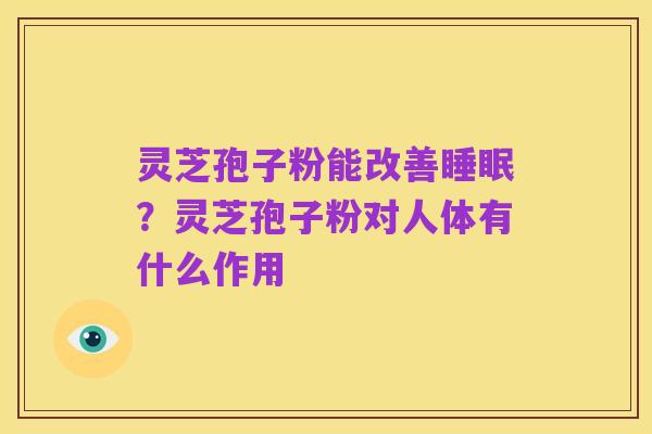 灵芝孢子粉能改善睡眠?灵芝孢子粉对人体有什么作用